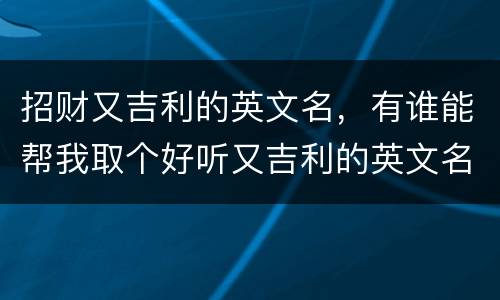 招财又吉利的英文名，有谁能帮我取个好听又吉利的英文名呀？？