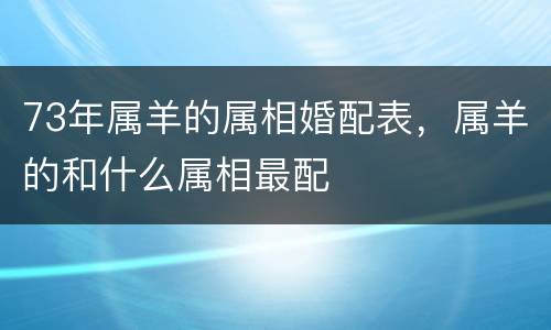 73年属羊的属相婚配表，属羊的和什么属相最配