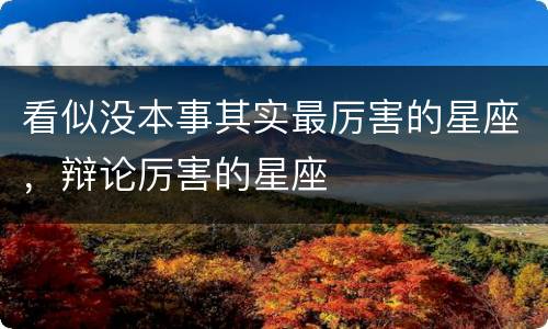 看似没本事其实最厉害的星座，辩论厉害的星座