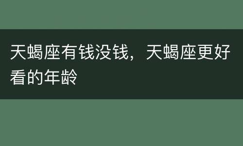 天蝎座有钱没钱，天蝎座更好看的年龄