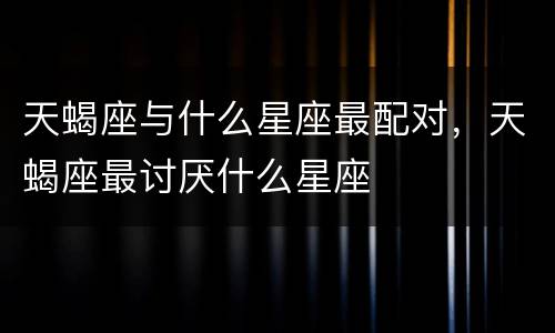 天蝎座与什么星座最配对，天蝎座最讨厌什么星座