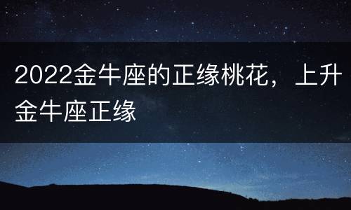 2022金牛座的正缘桃花，上升金牛座正缘