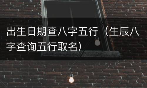 出生日期查八字五行（生辰八字查询五行取名）