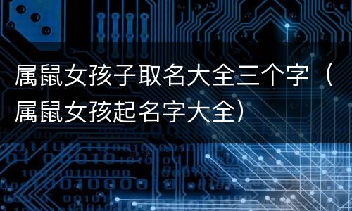 属鼠女孩子取名大全三个字（属鼠女孩起名字大全）