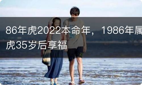 86年虎2022本命年，1986年属虎35岁后享福