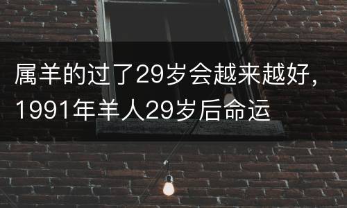 属羊的过了29岁会越来越好，1991年羊人29岁后命运