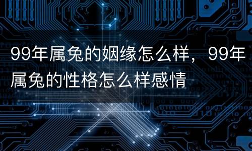 99年属兔的姻缘怎么样，99年属兔的性格怎么样感情