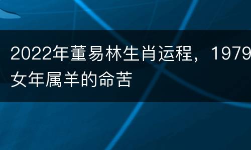 2022年董易林生肖运程，1979女年属羊的命苦