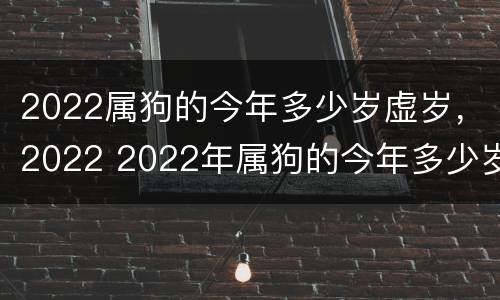2022属狗的今年多少岁虚岁，2022 2022年属狗的今年多少岁