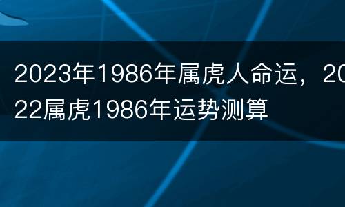 2023年1986年属虎人命运，2022属虎1986年运势测算