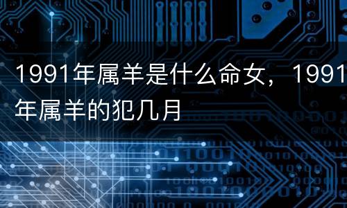 1991年属羊是什么命女，1991年属羊的犯几月
