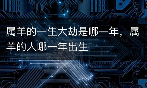 属羊的一生大劫是哪一年，属羊的人哪一年出生