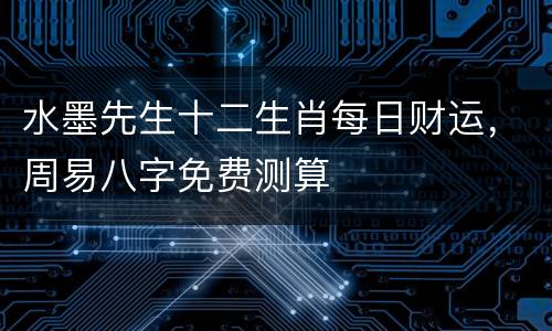 水墨先生十二生肖每日财运，周易八字免费测算