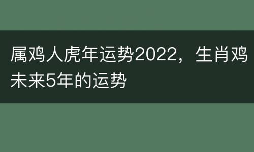 属鸡人虎年运势2022，生肖鸡未来5年的运势