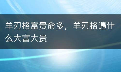 羊刃格富贵命多，羊刃格遇什么大富大贵