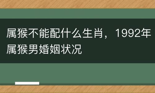 属猴不能配什么生肖，1992年属猴男婚姻状况