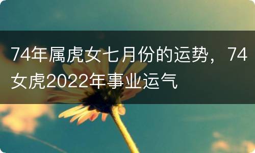 74年属虎女七月份的运势，74女虎2022年事业运气