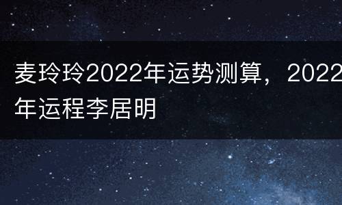 麦玲玲2022年运势测算，2022年运程李居明