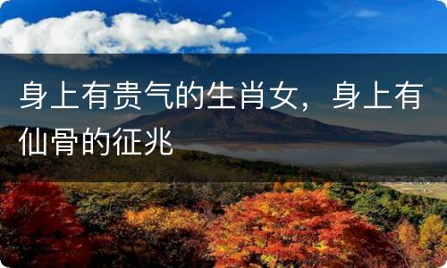 身上有贵气的生肖女，身上有仙骨的征兆
