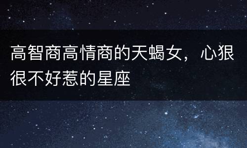 高智商高情商的天蝎女，心狠很不好惹的星座