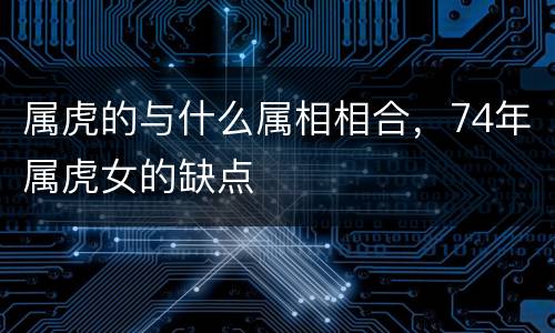 属虎的与什么属相相合，74年属虎女的缺点