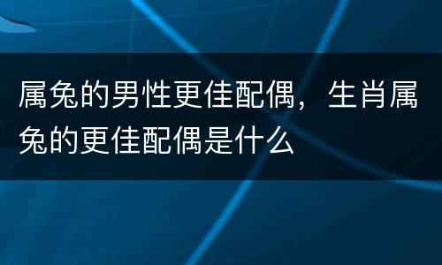属兔的男性更佳配偶，生肖属兔的更佳配偶是什么