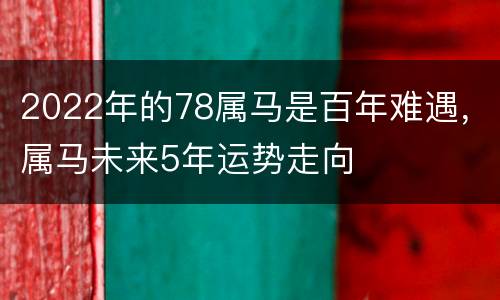 2022年的78属马是百年难遇，属马未来5年运势走向