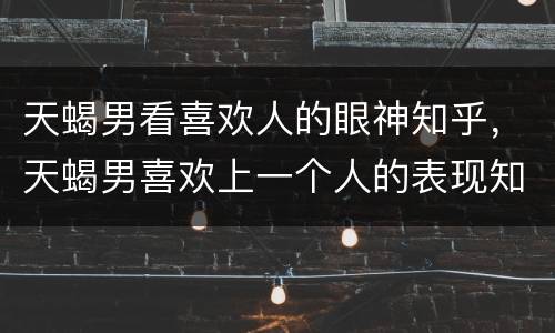 天蝎男看喜欢人的眼神知乎，天蝎男喜欢上一个人的表现知乎