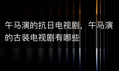 午马演的抗日电视剧，午马演的古装电视剧有哪些