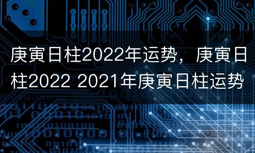 庚寅日柱2022年运势，庚寅日柱2022 2021年庚寅日柱运势