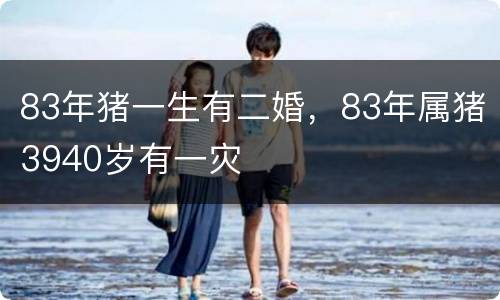 83年猪一生有二婚，83年属猪3940岁有一灾