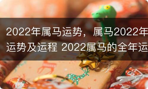 2022年属马运势，属马2022年运势及运程 2022属马的全年运势