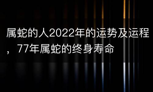 属蛇的人2022年的运势及运程，77年属蛇的终身寿命