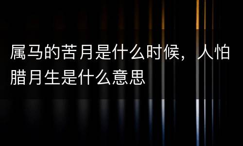 属马的苦月是什么时候，人怕腊月生是什么意思