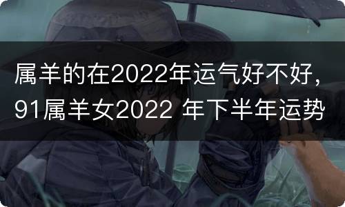 属羊的在2022年运气好不好，91属羊女2022 年下半年运势