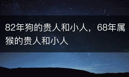 82年狗的贵人和小人，68年属猴的贵人和小人