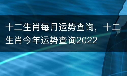 十二生肖每月运势查询，十二生肖今年运势查询2022
