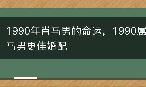 1990年肖马男的命运，1990属马男更佳婚配