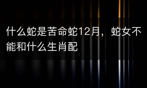 什么蛇是苦命蛇12月，蛇女不能和什么生肖配