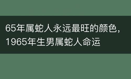 65年属蛇人永远最旺的颜色，1965年生男属蛇人命运