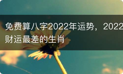 免费算八字2022年运势，2022财运最差的生肖