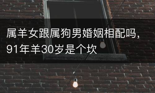 属羊女跟属狗男婚姻相配吗，91年羊30岁是个坎