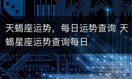 天蝎座运势，每日运势查询 天蝎星座运势查询每日