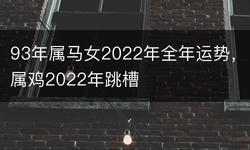 93年属马女2022年全年运势，属鸡2022年跳槽