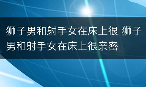 狮子男和射手女在床上很 狮子男和射手女在床上很亲密