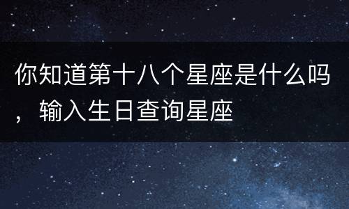 你知道第十八个星座是什么吗，输入生日查询星座