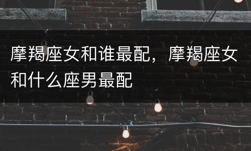 摩羯座女和谁最配，摩羯座女和什么座男最配
