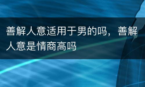 善解人意适用于男的吗，善解人意是情商高吗