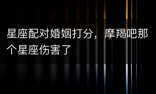 星座配对婚姻打分，摩羯吧那个星座伤害了