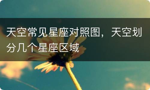 天空常见星座对照图，天空划分几个星座区域